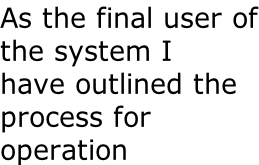 As the final user of the system I  have outlined the process for  operation