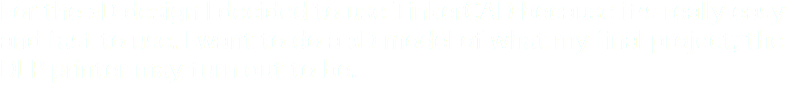For the 3D design I decided to use TinkerCAD because it's really easy and fast to use. I want to do a 3D model of what my final project, the DLP printer may turn out to be.