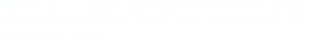 Now we press shift on our keyboard and select the firts red box. Then we go up to the group option on the top tool bar and click it.