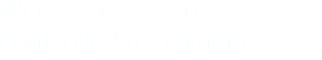 Week 7: Computer- controlled machining