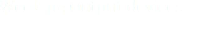 Week 10: Output devices