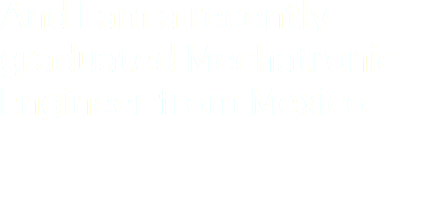 And I am a recently graduated Mechatronic Engineer from Mexico