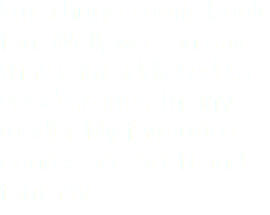 I'm a huge comic book fan. Well, we can say that i am addicted to good stories. In any media. My favourite genres are Sci-fi and fantasy