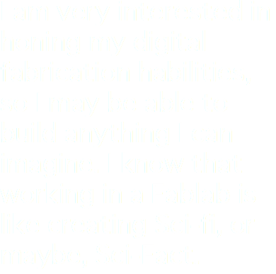 I am very interested in honing my digital fabrication habilities, so I may be able to build anything I can imagine. I know that working in a Fablab is like creating Sci-fi, or maybe, Sci-Fact.