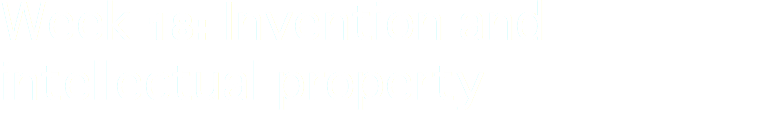 Week 18: Invention and intellectual property