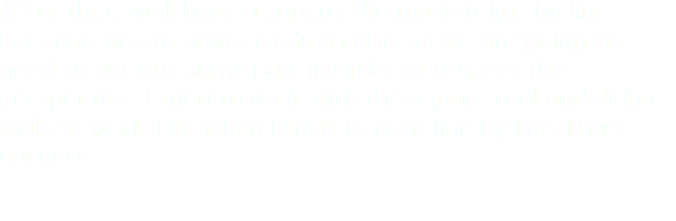 After that, we'll have a square. We made it line by line because we are going to do a cube, so we are going to need to cut out some part in order to respect the perspective. I tried to do it with the square tool and didn't make it work, but when I tried to do it line by line, I had success.