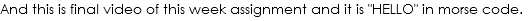 And this is final video of this week assignment and it is "HELLO" in morse code.
