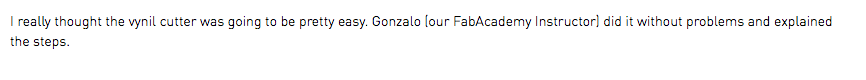 I really thought the vynil cutter was going to be pretty easy. Gonzalo (our FabAcademy Instructor) did it without problems and explained the steps.