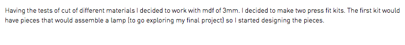 Having the tests of cut of different materials I decided to work with mdf of 3mm. I decided to make two press fit kits. The first kit would have pieces that would assemble a lamp (to go exploring my final project) so I started designing the pieces.