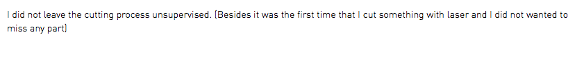 I did not leave the cutting process unsupervised. (Besides it was the first time that I cut something with laser and I did not wanted to miss any part)