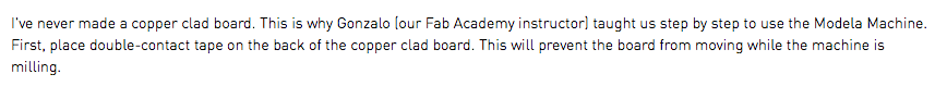 I've never made a copper clad board. This is why Gonzalo (our Fab Academy instructor) taught us step by step to use the Modela Machine. First, place double-contact tape on the back of the copper clad board. This will prevent the board from moving while the machine is milling. 