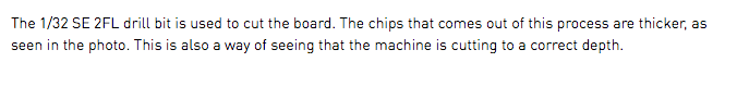 The 1/32 SE 2FL drill bit is used to cut the board. The chips that comes out of this process are thicker, as seen in the photo. This is also a way of seeing that the machine is cutting to a correct depth.