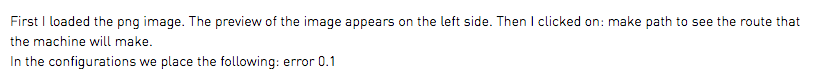 First I loaded the png image. The preview of the image appears on the left side. Then I clicked on: make path to see the route that the machine will make. In the configurations we place the following: error 0.1 