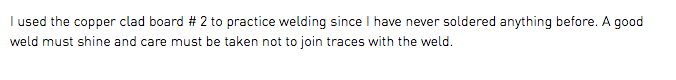 I used the copper clad board # 2 to practice welding since I have never soldered anything before. A good weld must shine and care must be taken not to join traces with the weld.