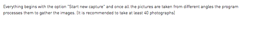Everything begins with the option "Start new capture" and once all the pictures are taken from different angles the program processes them to gather the images. (It is recommended to take at least 40 photographs) 
