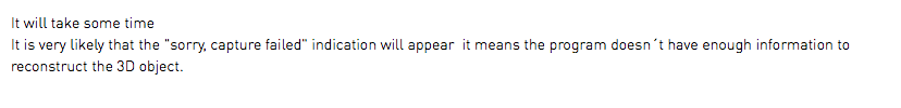 It will take some time It is very likely that the "sorry, capture failed" indication will appear it means the program doesn´t have enough information to reconstruct the 3D object. 