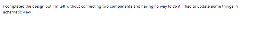 I completed the design but I'm left without connecting two components and having no way to do it. I had to update some things in schematic view