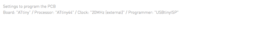 Settings to program the PCB Board: "ATtiny” / Processor: "ATtiny44" / Clock: "20MHz (external)" / Programmer: "USBtinyISP" 