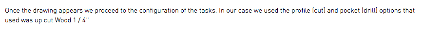 Once the drawing appears we proceed to the configuration of the tasks. In our case we used the profile (cut) and pocket (drill) options that used was up cut Wood 1 / 4¨
