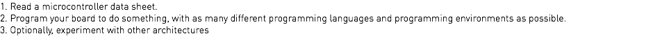 1. Read a microcontroller data sheet. 2. Program your board to do something, with as many different programming languages and programming environments as possible. 3. Optionally, experiment with other architectures