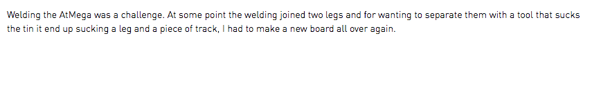 Welding the AtMega was a challenge. At some point the welding joined two legs and for wanting to separate them with a tool that sucks the tin it end up sucking a leg and a piece of track, I had to make a new board all over again.