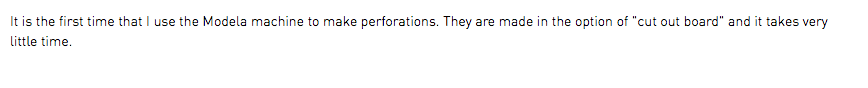 It is the first time that I use the Modela machine to make perforations. They are made in the option of "cut out board" and it takes very little time.