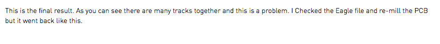 This is the final result. As you can see there are many tracks together and this is a problem. I Checked the Eagle file and re-mill the PCB but it went back like this.