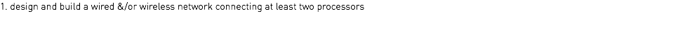 1. design and build a wired &/or wireless network connecting at least two processors