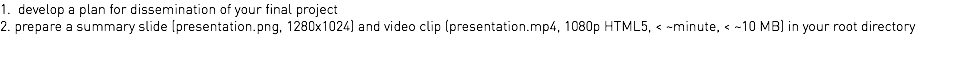 1. develop a plan for dissemination of your final project 2. prepare a summary slide (presentation.png, 1280x1024) and video clip (presentation.mp4, 1080p HTML5, < ~minute, < ~10 MB) in your root directory 