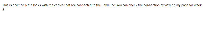 This is how the plate looks with the cables that are connected to the Fabduino. You can check the connection by viewing my page for week 8
