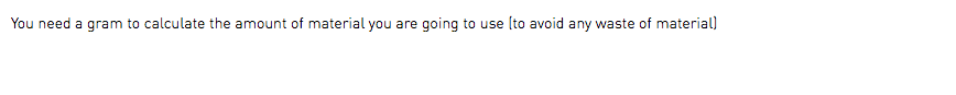 You need a gram to calculate the amount of material you are going to use (to avoid any waste of material)