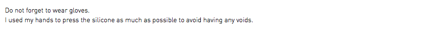 Do not forget to wear gloves. I used my hands to press the silicone as much as possible to avoid having any voids.