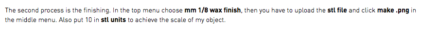 The second process is the finishing. In the top menu choose mm 1/8 wax finish, then you have to upload the stl file and click make .png in the middle menu. Also put 10 in stl units to achieve the scale of my object.