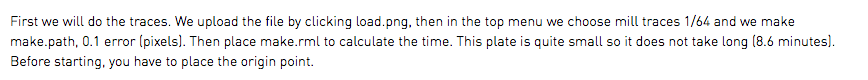 First we will do the traces. We upload the file by clicking load.png, then in the top menu we choose mill traces 1/64 and we make make.path, 0.1 error (pixels). Then place make.rml to calculate the time. This plate is quite small so it does not take long (8.6 minutes). Before starting, you have to place the origin point.
