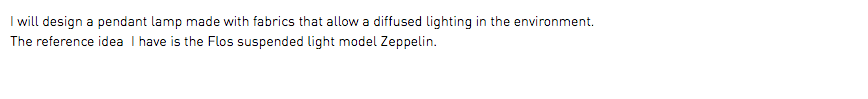 I will design a pendant lamp made with fabrics that allow a diffused lighting in the environment. The reference idea I have is the Flos suspended light model Zeppelin.