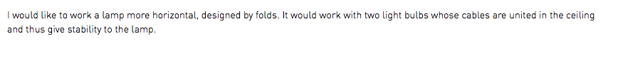 I would like to work a lamp more horizontal, designed by folds. It would work with two light bulbs whose cables are united in the ceiling and thus give stability to the lamp.