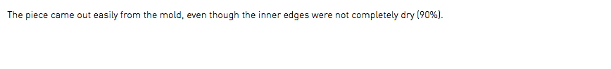 The piece came out easily from the mold, even though the inner edges were not completely dry (90%).