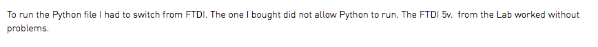 To run the Python file I had to switch from FTDI. The one I bought did not allow Python to run. The FTDI 5v. from the Lab worked without problems.