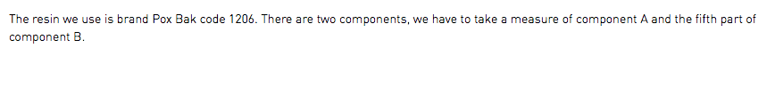The resin we use is brand Pox Bak code 1206. There are two components, we have to take a measure of component A and the fifth part of component B.