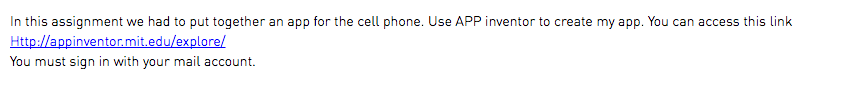 In this assignment we had to put together an app for the cell phone. Use APP inventor to create my app. You can access this link Http://appinventor.mit.edu/explore/ You must sign in with your mail account.