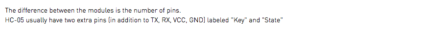 The difference between the modules is the number of pins. HC-05 usually have two extra pins (in addition to TX, RX, VCC, GND) labeled "Key" and "State"