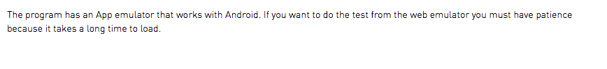 The program has an App emulator that works with Android. If you want to do the test from the web emulator you must have patience because it takes a long time to load.