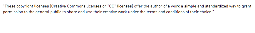 "These copyright licenses (Creative Commons licenses or "CC" licenses) offer the author of a work a simple and standardized way to grant permission to the general public to share and use their creative work under the terms and conditions of their choice."