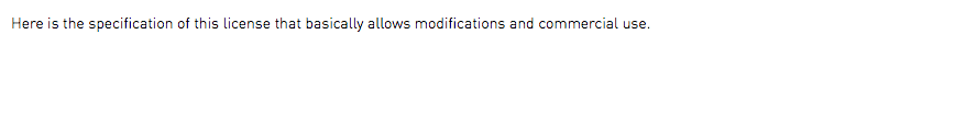 Here is the specification of this license that basically allows modifications and commercial use.