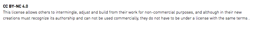CC BY-NC 4.0 This license allows others to intermingle, adjust and build from their work for non-commercial purposes, and although in their new creations must recognize its authorship and can not be used commercially, they do not have to be under a license with the same terms .