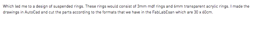 Which led me to a design of suspended rings. These rings would consist of 3mm mdf rings and 6mm transparent acrylic rings. I made the drawings in AutoCad and cut the parts according to the formats that we have in the FabLabEsan which are 30 x 60cm.