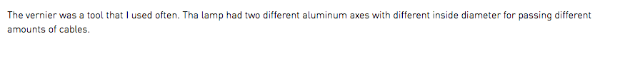 The vernier was a tool that I used often. Tha lamp had two different aluminum axes with different inside diameter for passing different amounts of cables.