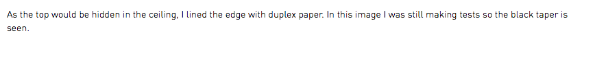 As the top would be hidden in the ceiling, I lined the edge with duplex paper. In this image I was still making tests so the black taper is seen.