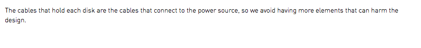 The cables that hold each disk are the cables that connect to the power source, so we avoid having more elements that can harm the design.