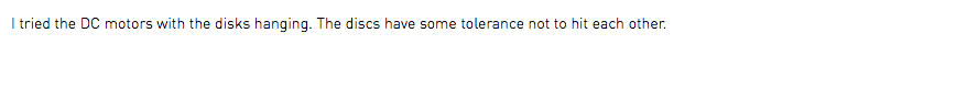 I tried the DC motors with the disks hanging. The discs have some tolerance not to hit each other.